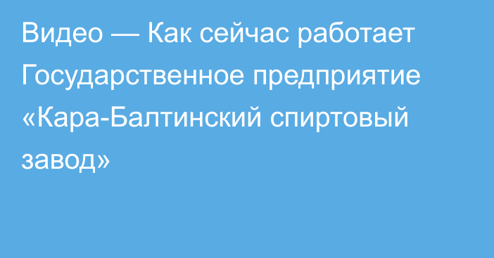 Видео — Как сейчас работает Государственное предприятие «Кара-Балтинский спиртовый завод»