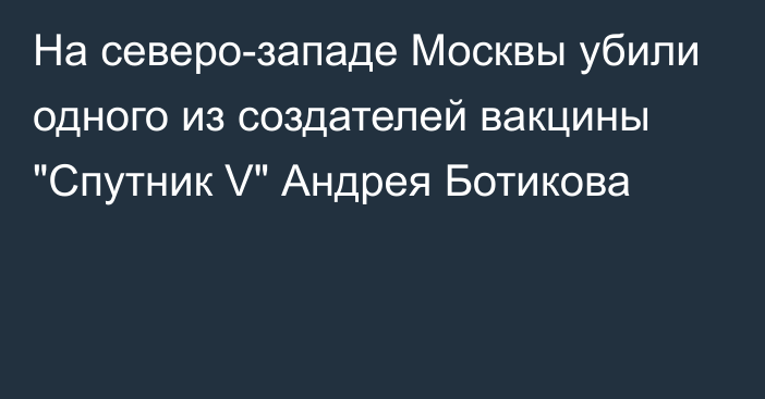 На северо-западе Москвы убили одного из создателей вакцины 