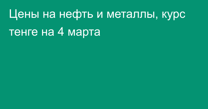 Цены на нефть и металлы, курс тенге на 4 марта