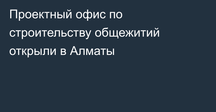 Проектный офис по строительству общежитий открыли в Алматы