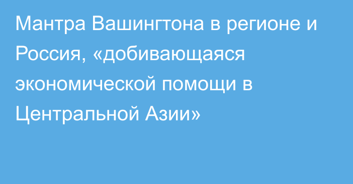 Мантра Вашингтона в регионе и Россия, «добивающаяся экономической помощи в Центральной Азии»