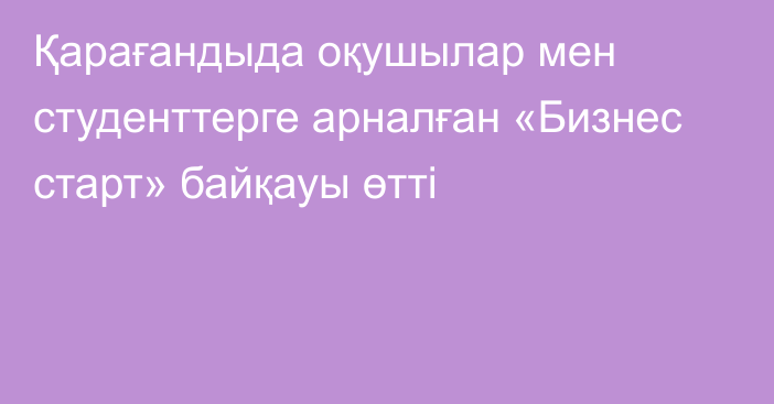 Қарағандыда оқушылар мен студенттерге арналған «Бизнес старт» байқауы өтті