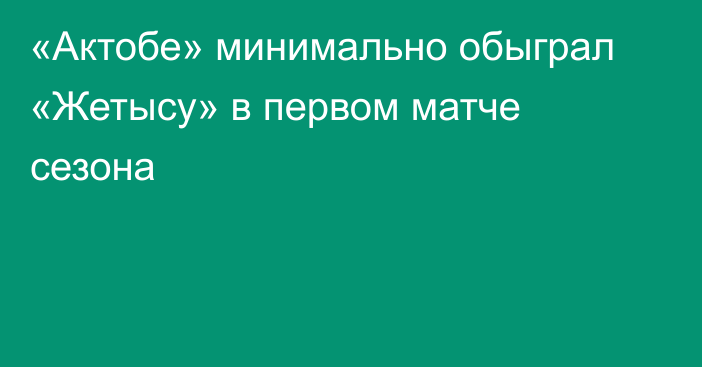 «Актобе» минимально обыграл «Жетысу» в первом матче сезона