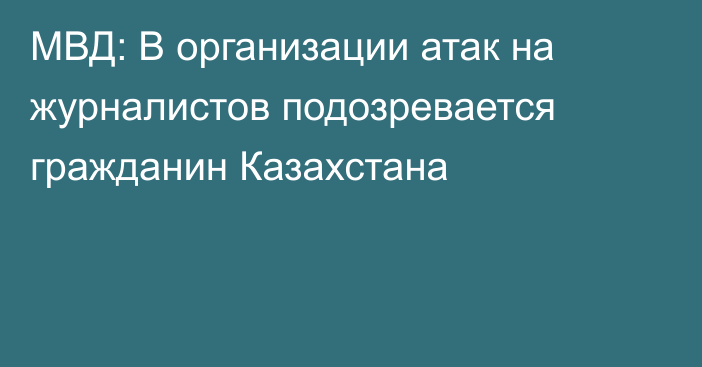 МВД: В организации атак на журналистов подозревается гражданин Казахстана