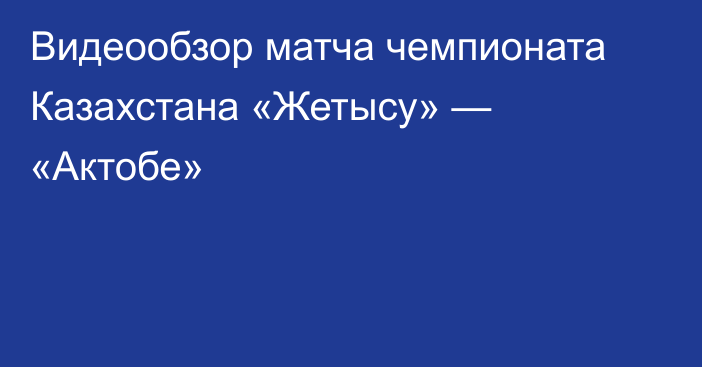 Видеообзор матча чемпионата Казахстана «Жетысу» — «Актобе»