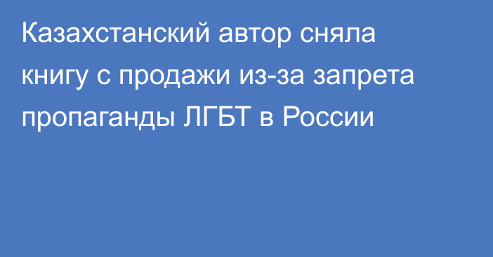 Казахстанский автор сняла книгу  с продажи из-за запрета пропаганды ЛГБТ  в России