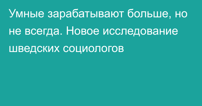 Умные зарабатывают больше, но не всегда. Новое исследование шведских социологов