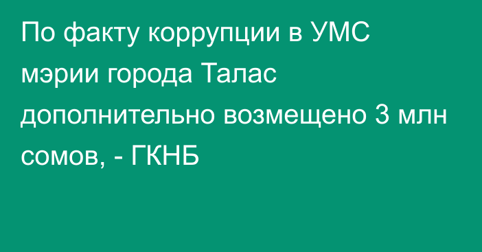 По факту коррупции в УМС мэрии города Талас дополнительно возмещено 3 млн сомов, - ГКНБ