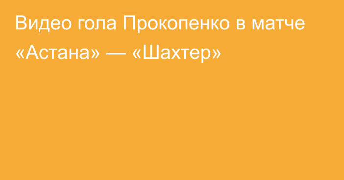 Видео гола Прокопенко в матче «Астана» — «Шахтер»