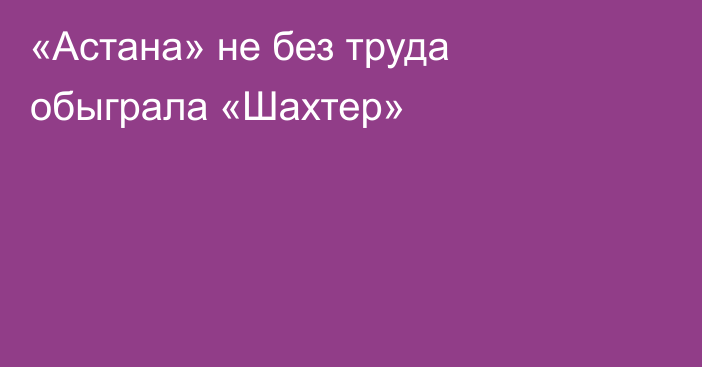 «Астана» не без труда обыграла «Шахтер»