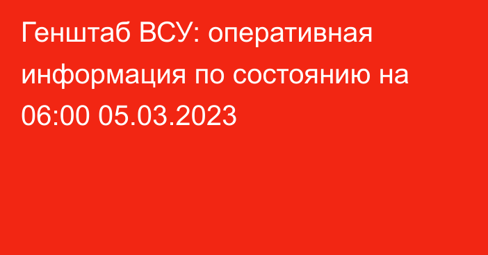 Генштаб ВСУ: оперативная информация по состоянию на 06:00 05.03.2023