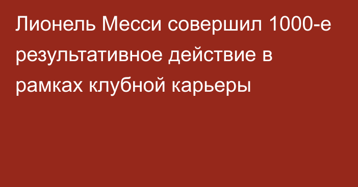 Лионель Месси совершил 1000-е результативное действие в рамках клубной карьеры