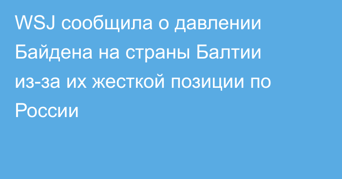 WSJ сообщила о давлении Байдена на страны Балтии из-за их жесткой позиции по России