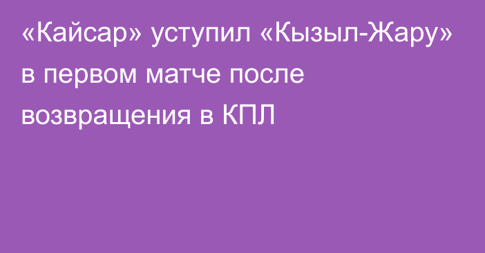 «Кайсар» уступил «Кызыл-Жару» в первом матче после возвращения в КПЛ