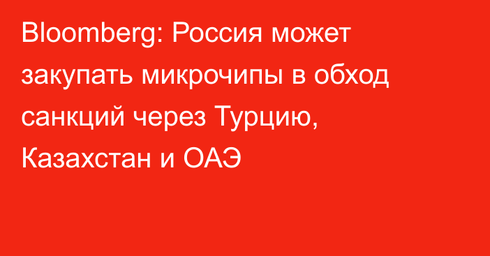 Bloomberg: Россия может закупать микрочипы в обход санкций через Турцию, Казахстан и ОАЭ