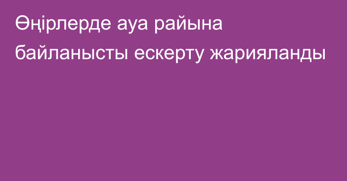 Өңірлерде ауа райына байланысты ескерту жарияланды