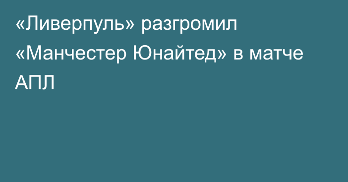 «Ливерпуль» разгромил «Манчестер Юнайтед» в матче АПЛ