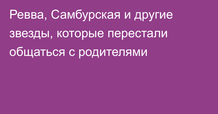 Ревва, Самбурская и другие звезды, которые перестали общаться с родителями