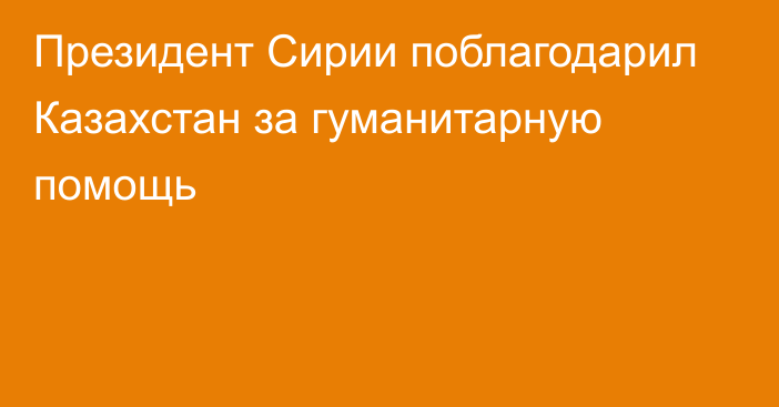 Президент Сирии поблагодарил Казахстан за гуманитарную помощь