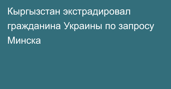 Кыргызстан экстрадировал гражданина Украины по запросу Минска