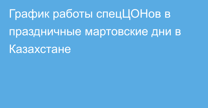 График работы спецЦОНов в праздничные мартовские дни в Казахстане