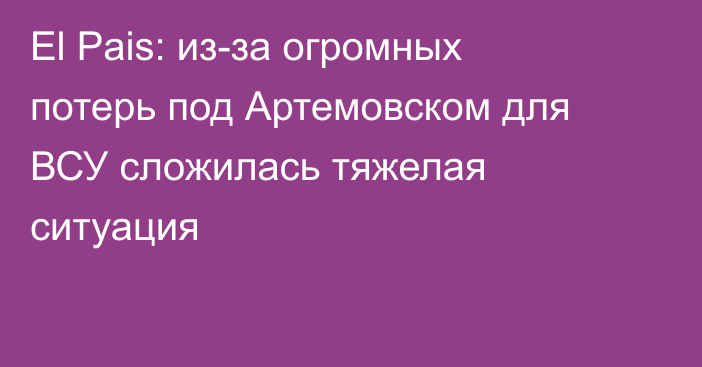 El Pais: из-за огромных потерь под Артемовском для ВСУ сложилась тяжелая ситуация