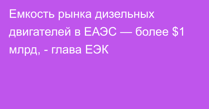 Емкость рынка дизельных двигателей в ЕАЭС — более $1 млрд, - глава ЕЭК