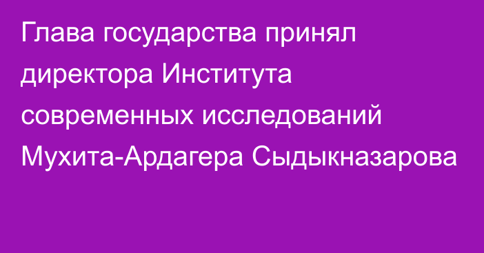 Глава государства принял директора Института современных исследований Мухита-Ардагера Сыдыкназарова