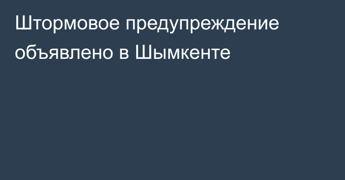 Штормовое предупреждение объявлено в Шымкенте