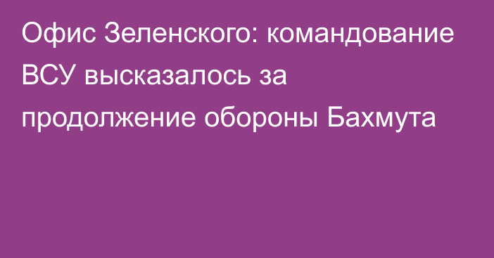 Офис Зеленского: командование ВСУ высказалось за продолжение обороны Бахмута