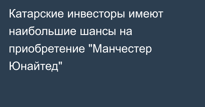 Катарские инвесторы имеют наибольшие шансы на приобретение 