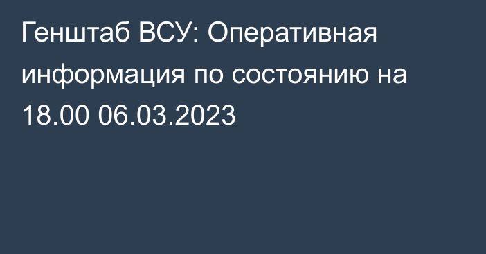 Генштаб ВСУ: Оперативная информация по состоянию на 18.00 06.03.2023