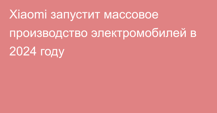 Xiaomi запустит массовое производство электромобилей в 2024 году