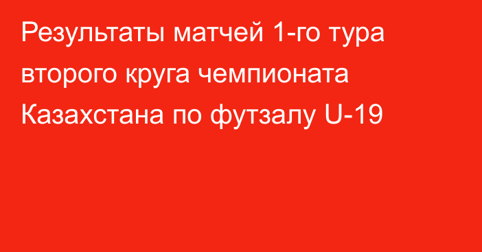 Результаты матчей 1-го тура второго круга чемпионата Казахстана по футзалу U-19