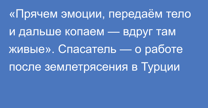 «Прячем эмоции, передаём тело и дальше копаем — вдруг там живые». Спасатель — о работе после землетрясения в Турции