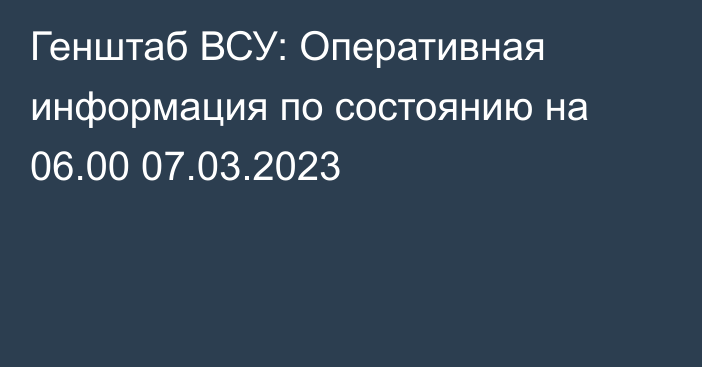 Генштаб ВСУ: Оперативная информация по состоянию на 06.00 07.03.2023