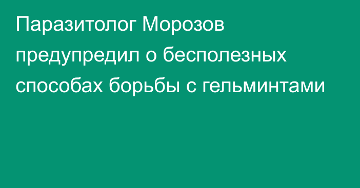 Паразитолог Морозов предупредил о бесполезных способах борьбы с гельминтами