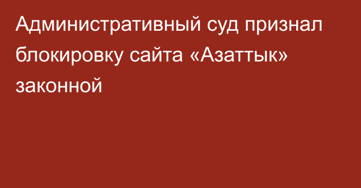 Административный суд признал блокировку сайта «Азаттык» законной