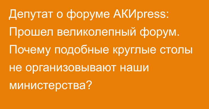 Депутат о форуме АКИpress: Прошел великолепный форум. Почему подобные круглые столы не организовывают наши министерства?