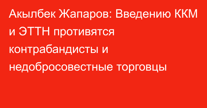 Акылбек Жапаров: Введению ККМ и ЭТТН противятся контрабандисты и недобросовестные торговцы