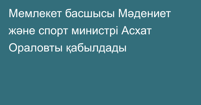 Мемлекет басшысы Мәдениет және спорт министрі Асхат Ораловты қабылдады