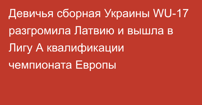 Девичья сборная Украины WU-17 разгромила Латвию и вышла в Лигу А квалификации чемпионата Европы