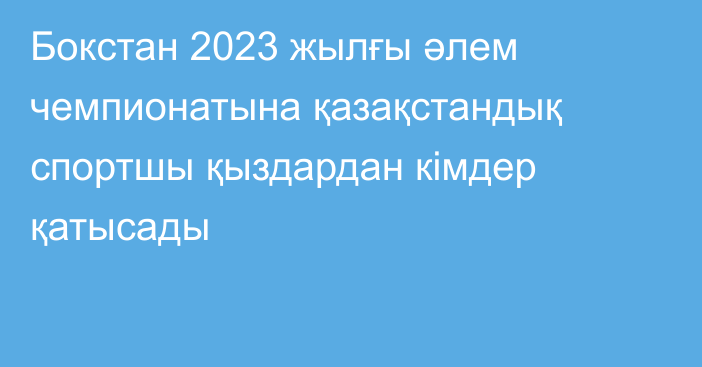 Бокстан 2023 жылғы әлем чемпионатына қазақстандық спортшы қыздардан кімдер қатысады