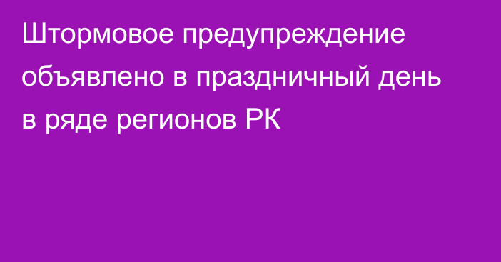 Штормовое предупреждение объявлено в праздничный день в ряде регионов РК