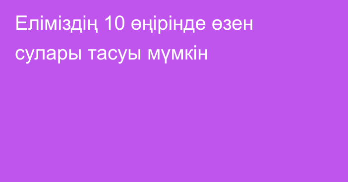 Еліміздің 10 өңірінде өзен сулары тасуы мүмкін