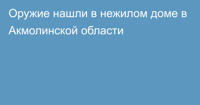 Оружие нашли в нежилом доме в Акмолинской области