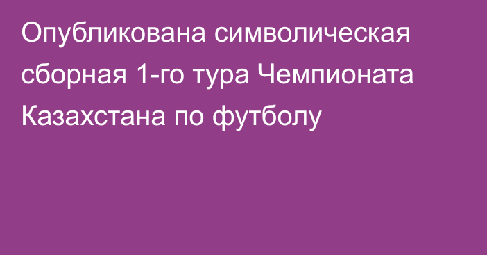 Опубликована символическая сборная 1-го тура Чемпионата Казахстана по футболу