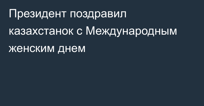 Президент поздравил казахстанок с Международным женским днем