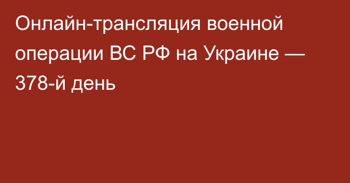 Онлайн-трансляция военной операции ВС РФ на Украине — 378-й день