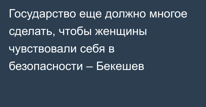 Государство еще должно многое сделать, чтобы женщины чувствовали себя в безопасности – Бекешев